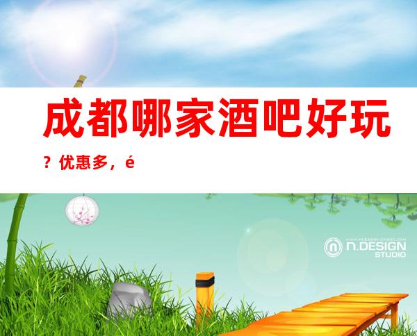 成都哪家酒吧好玩？优惠多，酒水礼仪多