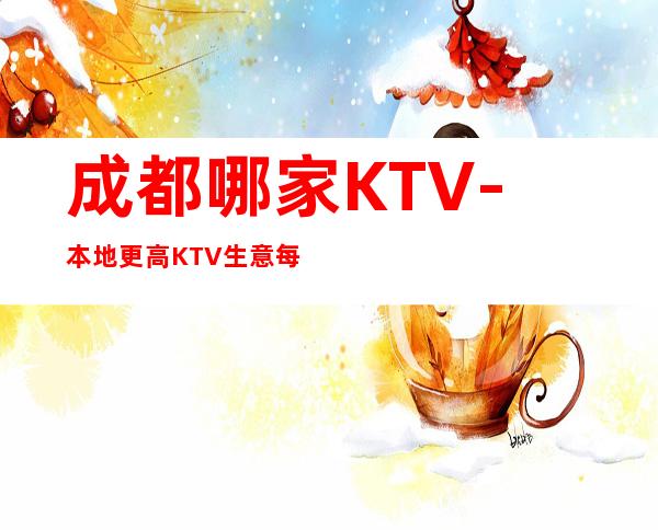 成都哪家KTV-本地更高KTV生意每天爆满