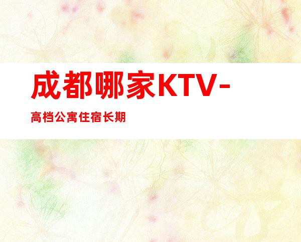 成都哪家KTV-高档公寓住宿长期免费