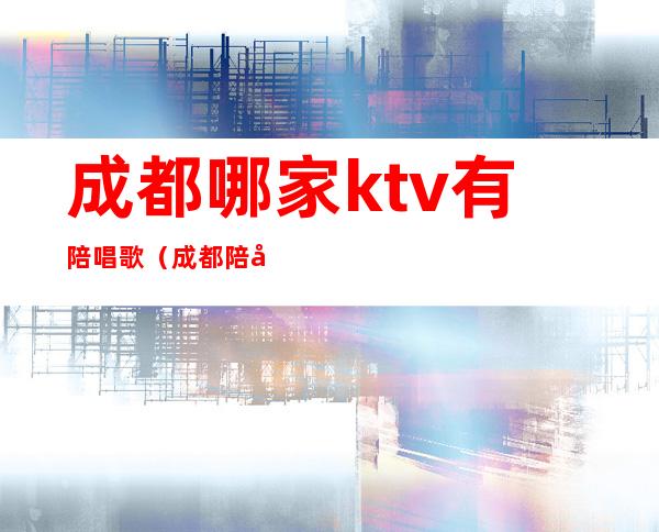 成都哪家ktv有陪唱歌（成都 陪唱歌）