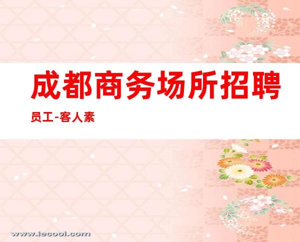 成都商务场所招聘员工-客人素质超好