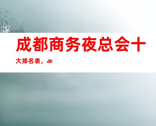 成都商务夜总会十大排名表，成都豪华美丽的夜总会一览