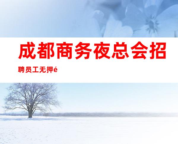 成都商务夜总会招聘员工 无押金