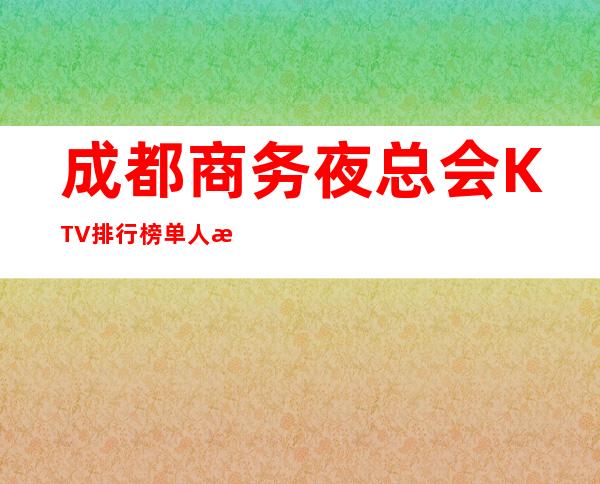 成都商务夜总会KTV排行榜单+人流量盛况空前