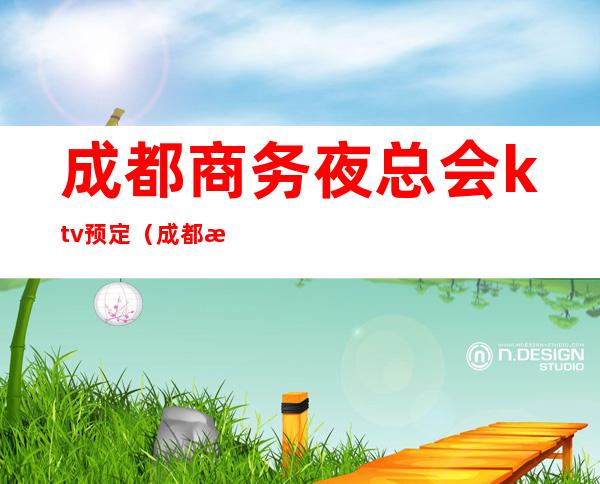成都商务夜总会ktv预定(成都最好的ktv高端夜总会排名攻略)