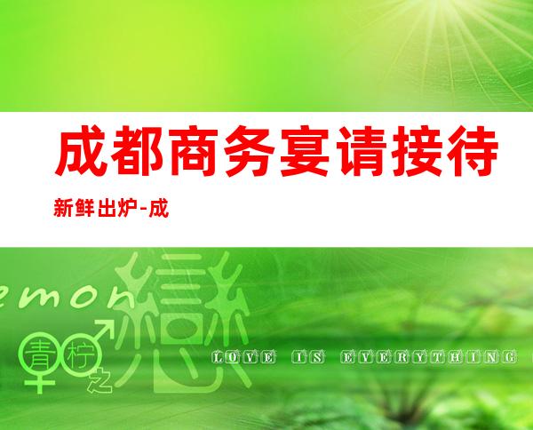 成都商务宴请接待新鲜出炉-成都酒吧卡座预订信息