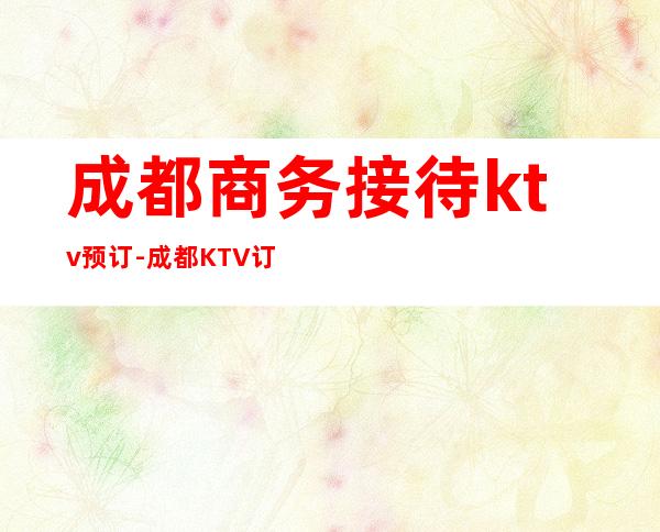 成都商务接待ktv预订-成都KTV订房信息-欢乐无限