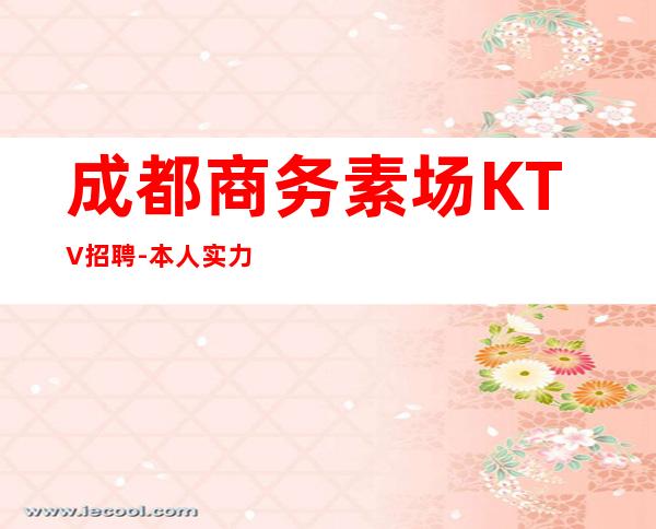 成都商务素场KTV招聘-本人实力诚聘起