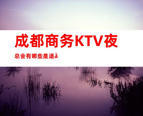 成都商务KTV夜总会有哪些是适合商务宴请的?_重复