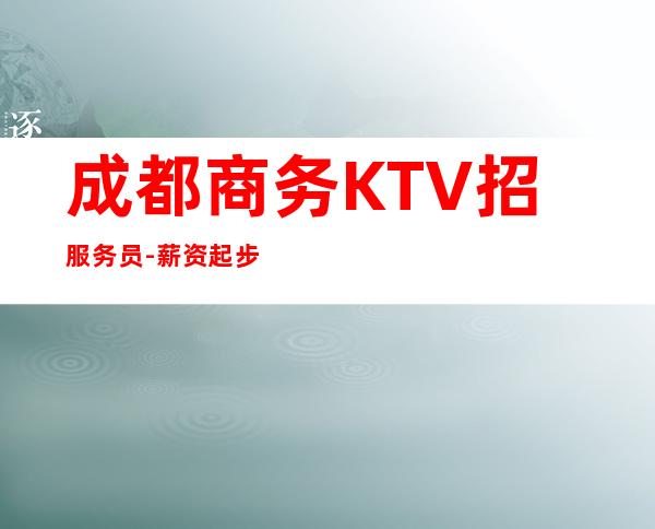 成都商务KTV招服务员-薪资起步只为赚没别的