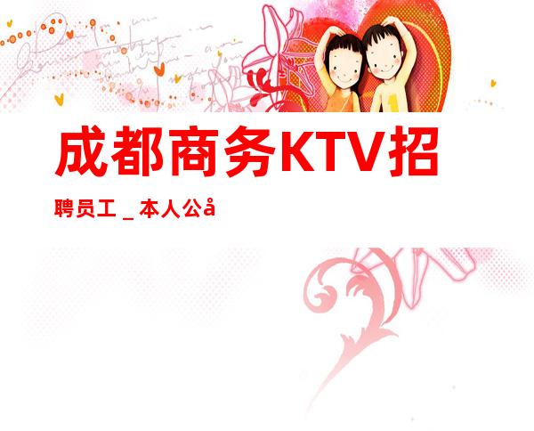 成都商务KTV招聘员工_本人公司直接招聘