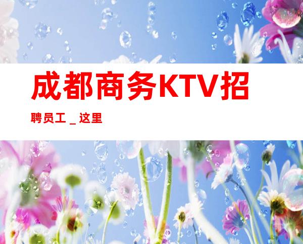 成都商务KTV招聘员工_这里