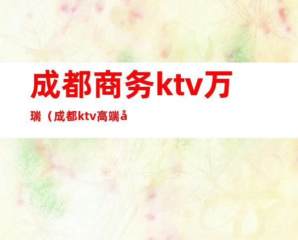 成都商务ktv万瑞(成都ktv高端商务)