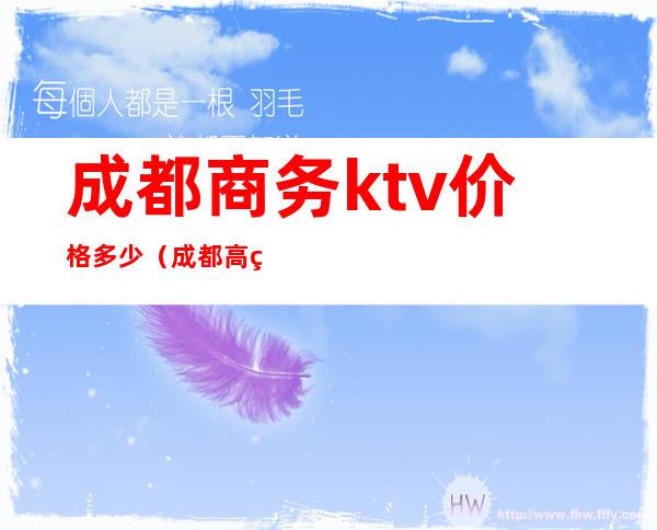 成都商务ktv价格多少（成都高端商务ktv有哪些）