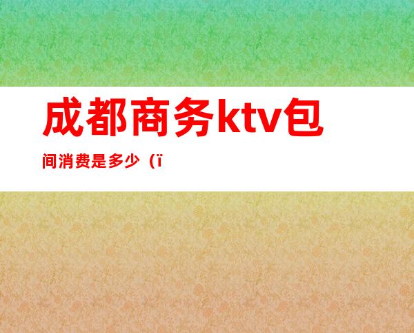 成都商务ktv包间消费是多少()