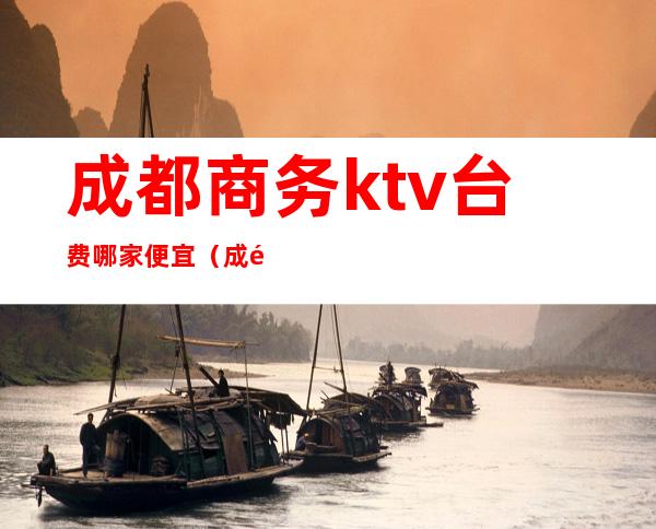 成都商务ktv台费哪家便宜(成都ktv什么价位)