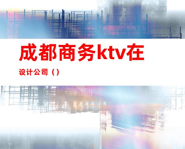 成都商务ktv在设计公司（）