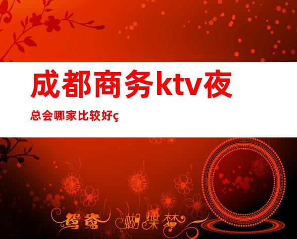 成都商务ktv夜总会哪家比较好玩？成都高档夜总会预订