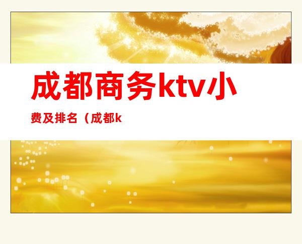 成都商务ktv小费及排名（成都ktv消费水平）