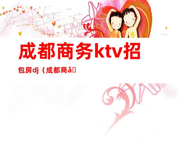 成都商务ktv招包房dj(成都商务ktv预定包间)