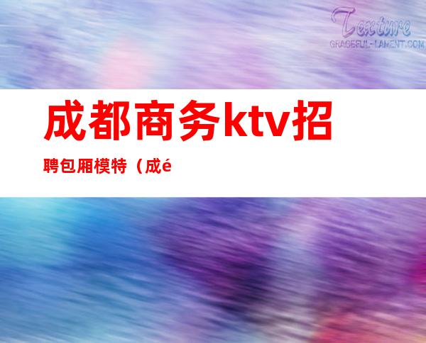 成都商务ktv招聘包厢模特（成都KTV模特招聘）