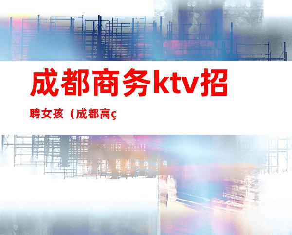 成都商务ktv招聘女孩(成都高端商务ktv招聘服务员)