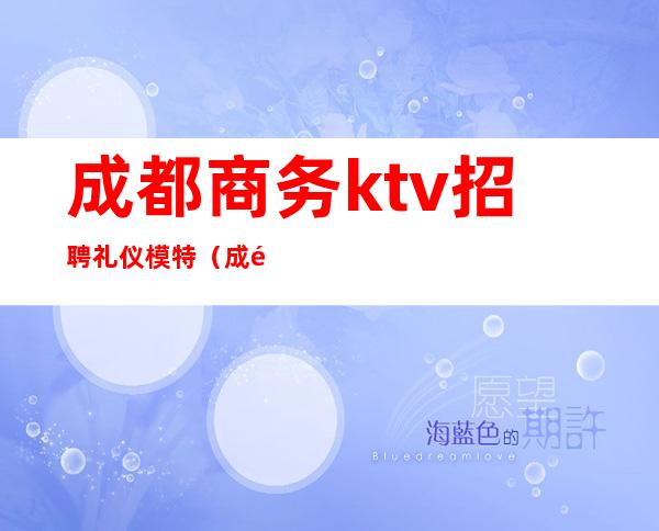 成都商务ktv招聘礼仪模特（成都ktv招聘女模特）