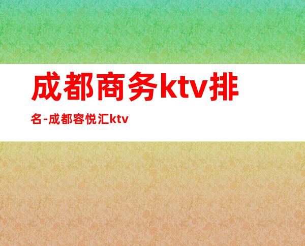 成都商务ktv排名-成都容悦汇ktv-宴请招待场所 – 成都双流商务KTV