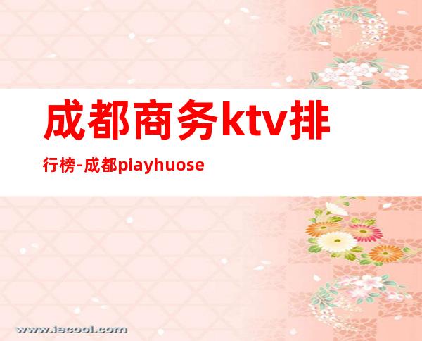 成都商务ktv排行榜-成都piayhuose酒吧-宴请招待场 – 成都温江商务KTV