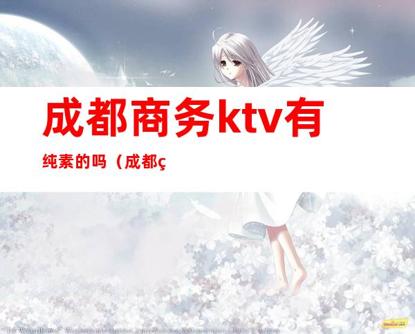 成都商务ktv有纯素的吗（成都素场商务场ktv）