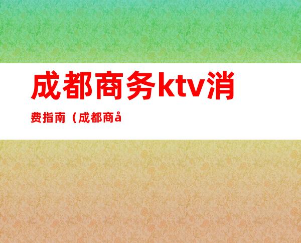 成都商务ktv消费指南(成都商务ktv消费指南最新)