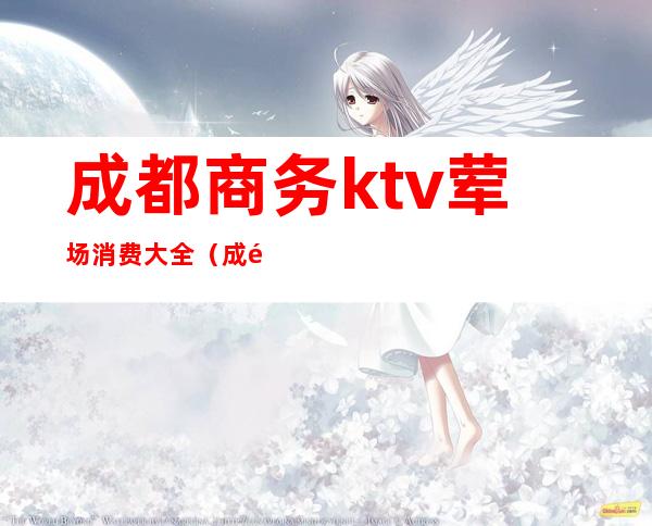 成都商务ktv荤场消费大全（成都荤ktv预定）