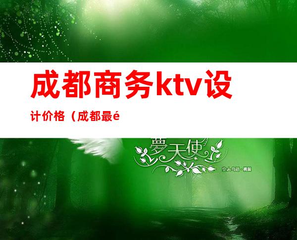 成都商务ktv设计价格（成都最高端的商务ktv）