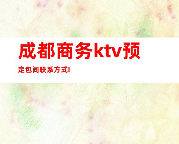 成都商务ktv预定包间联系方式(成都ktv包间预定)