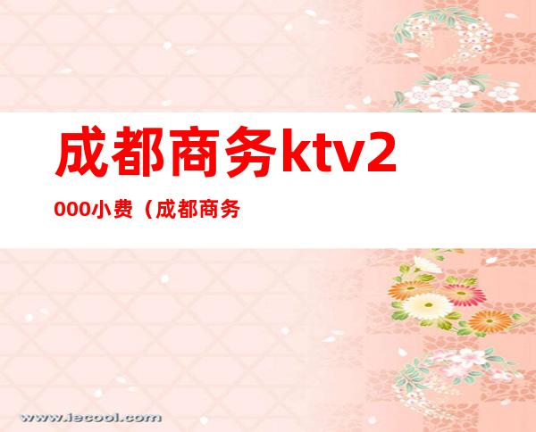 成都商务ktv2000小费(成都商务ktv价格)