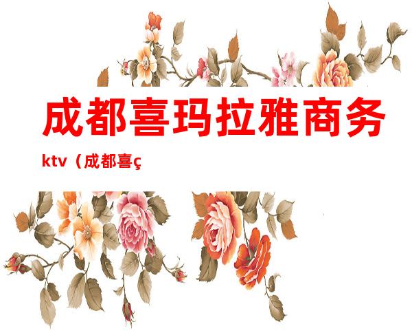 成都喜玛拉雅商务ktv(成都喜玛拉雅大酒店价格)