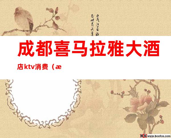 成都喜马拉雅大酒店ktv消费(成都酒店KTV)