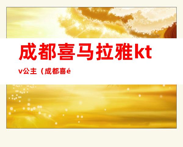 成都喜马拉雅ktv公主（成都喜马拉雅ktv怎么样）
