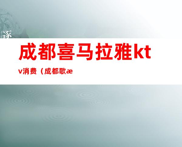 成都喜马拉雅ktv消费(成都歌曲ktv)