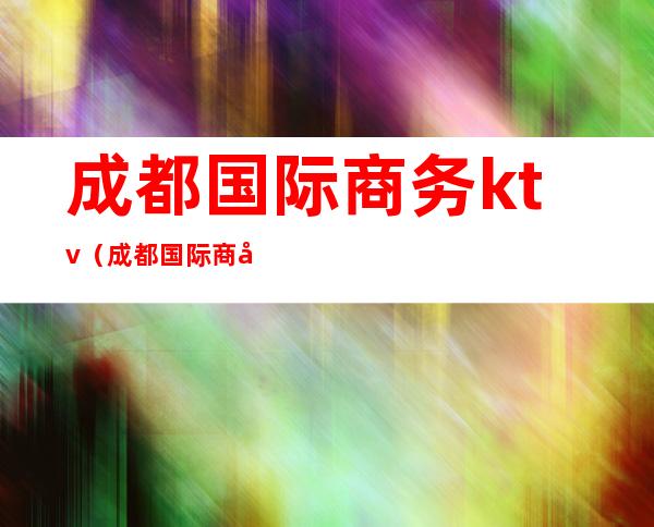 成都国际商务ktv（成都国际商务大厦二手房）