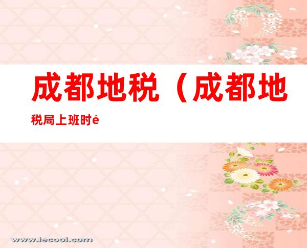成都地税(成都地税局上班时间)