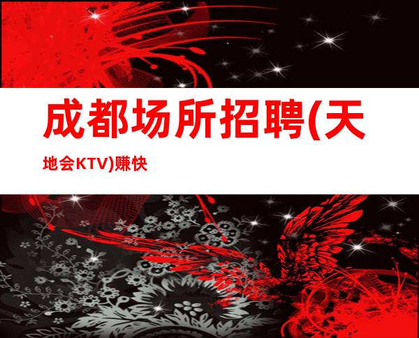 成都场所招聘(天地会KTV)赚快