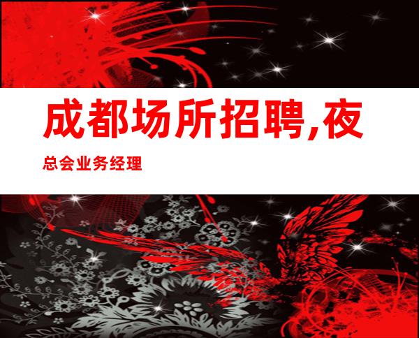成都场所招聘,夜总会业务经理直招工资,上班就是玩还有拿
