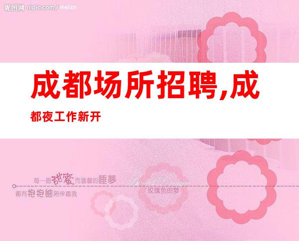 成都场所招聘,成都夜工作新开业五星脑子灵光若干名精英