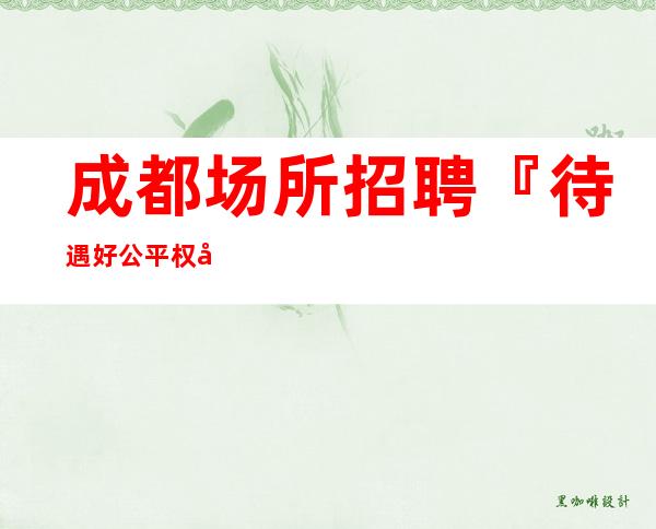 成都场所招聘『待遇好公平权威发布』