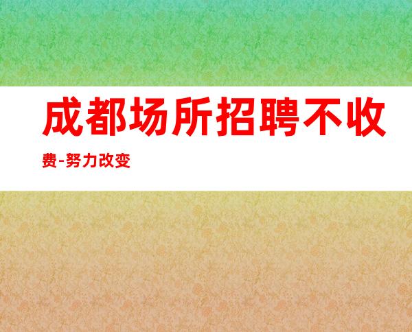 成都场所招聘不收费-努力改变现状