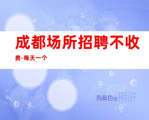 成都场所招聘不收费-每天一个班起