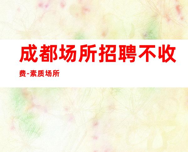 成都场所招聘不收费-素质场所收入高