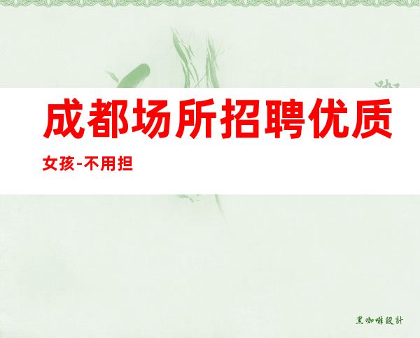 成都场所招聘优质女孩-不用担心上不到班