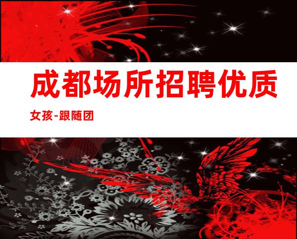 成都场所招聘优质女孩-跟随团队努力赚